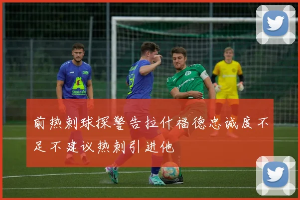 前热刺球探警告拉什福德忠诚度不足不建议热刺引进他