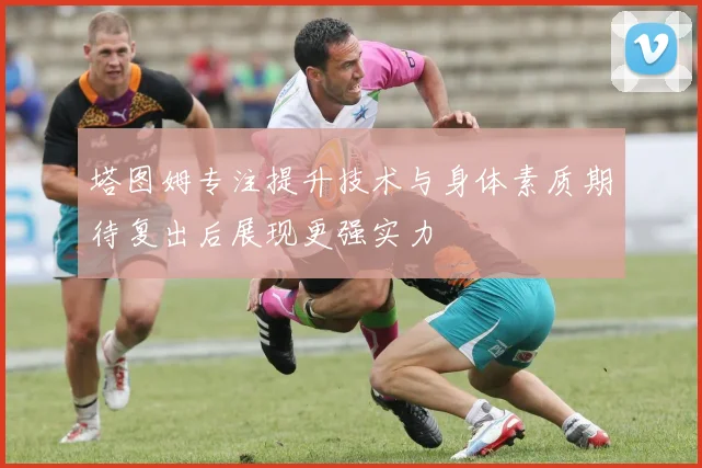 塔图姆专注提升技术与身体素质期待复出后展现更强实力