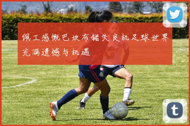 佩工感慨巴坎布错失良机足球世界充满遗憾与机遇
