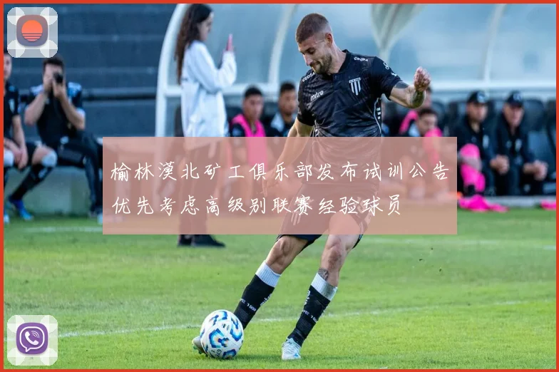 榆林漠北矿工俱乐部发布试训公告优先考虑高级别联赛经验球员