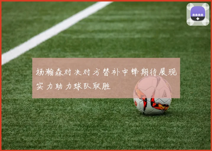 杨瀚森对决对方替补中锋期待展现实力助力球队取胜