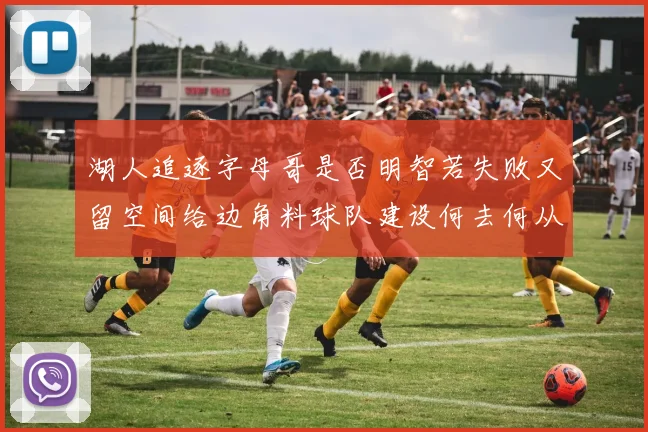 湖人追逐字母哥是否明智若失败又留空间给边角料球队建设何去何从