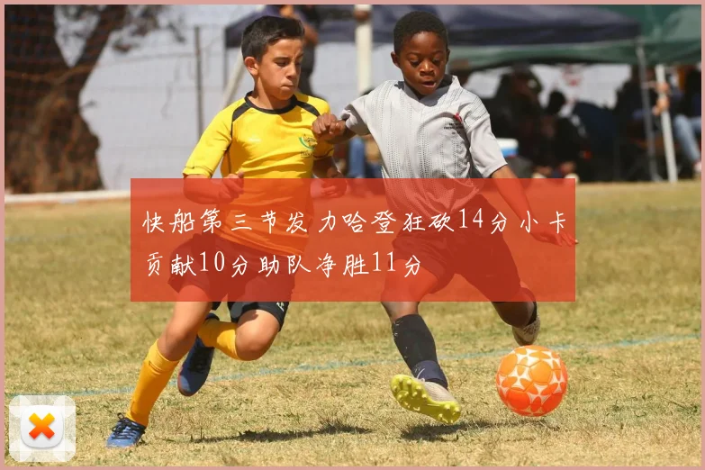 快船第三节发力哈登狂砍14分小卡贡献10分助队净胜11分