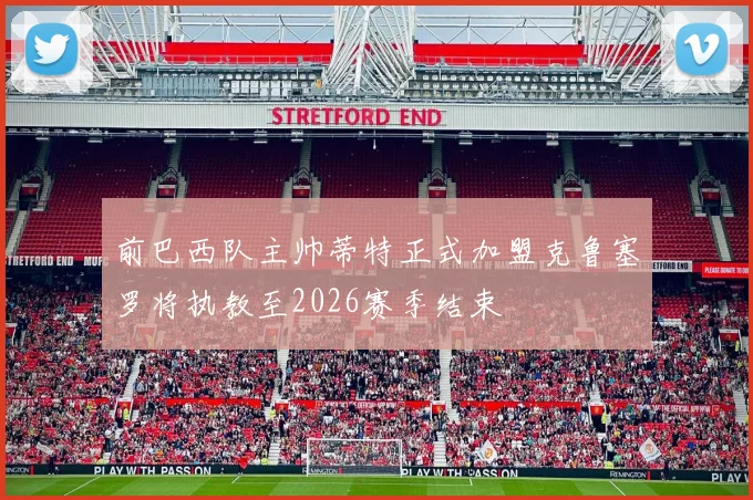 前巴西队主帅蒂特正式加盟克鲁塞罗将执教至2026赛季结束