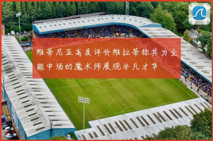 维蒂尼亚高度评价维拉蒂称其为全能中场的魔术师展现非凡才华
