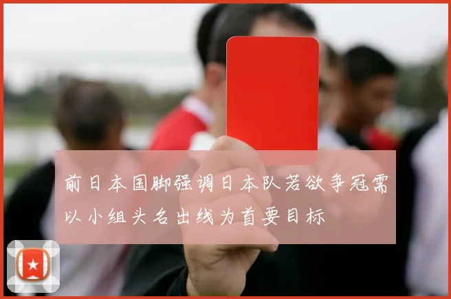 前日本国脚强调日本队若欲争冠需以小组头名出线为首要目标