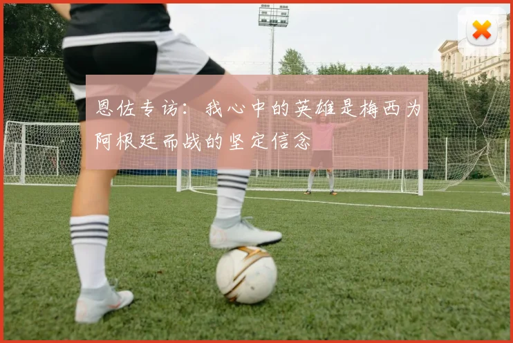 恩佐专访：我心中的英雄是梅西为阿根廷而战的坚定信念