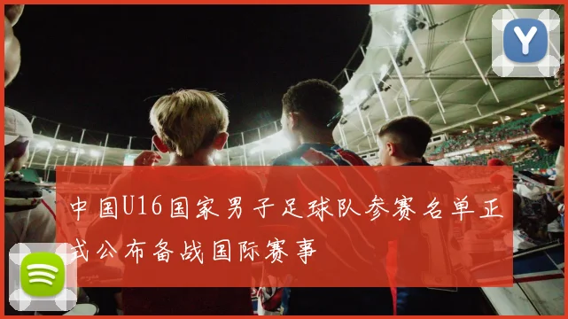 中国U16国家男子足球队参赛名单正式公布备战国际赛事