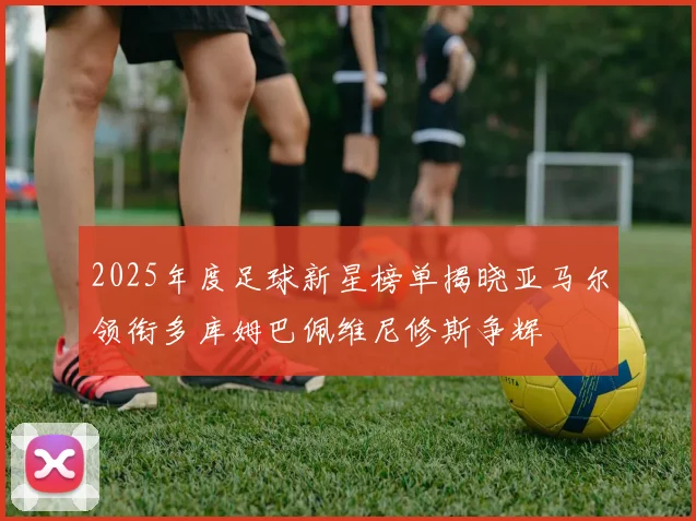 2025年度足球新星榜单揭晓亚马尔领衔多库姆巴佩维尼修斯争辉