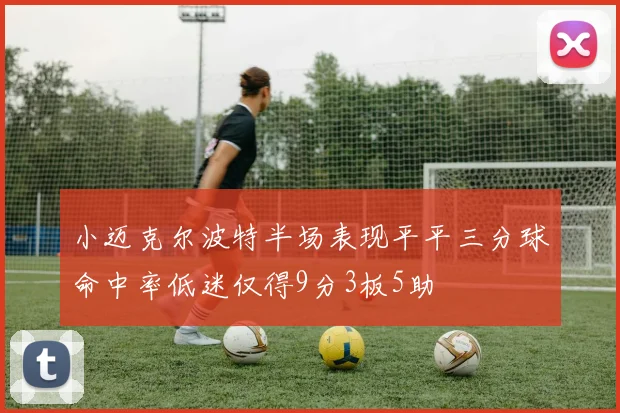 小迈克尔波特半场表现平平三分球命中率低迷仅得9分3板5助
