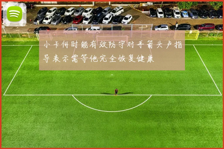 小卡何时能有效防守对手箭头卢指导表示需等他完全恢复健康