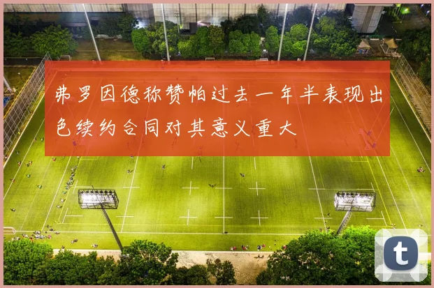 弗罗因德称赞帕过去一年半表现出色续约合同对其意义重大
