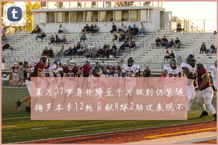 莱万37岁身价降至千万级别仍紧随梅罗本季12轮贡献8球2助攻表现不俗