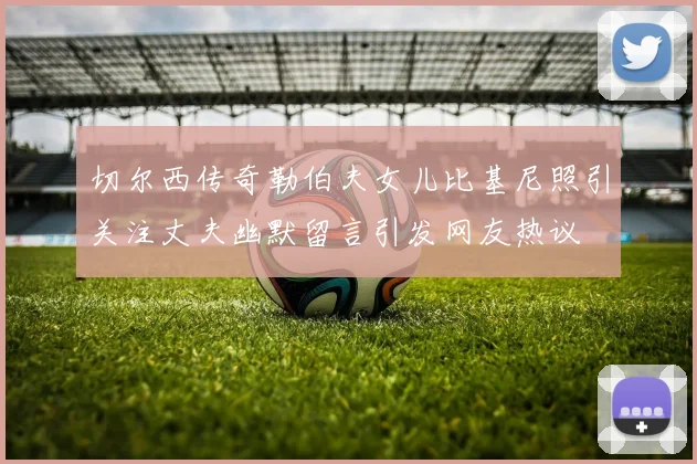 切尔西传奇勒伯夫女儿比基尼照引关注丈夫幽默留言引发网友热议
