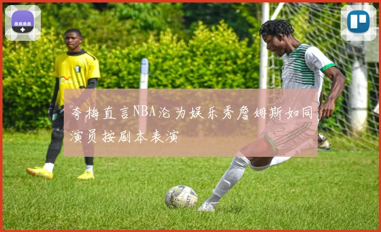 夸梅直言NBA沦为娱乐秀詹姆斯如同演员按剧本表演