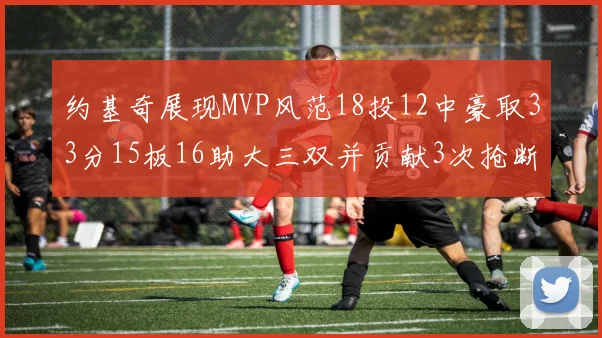约基奇展现MVP风范18投12中豪取33分15板16助大三双并贡献3次抢断