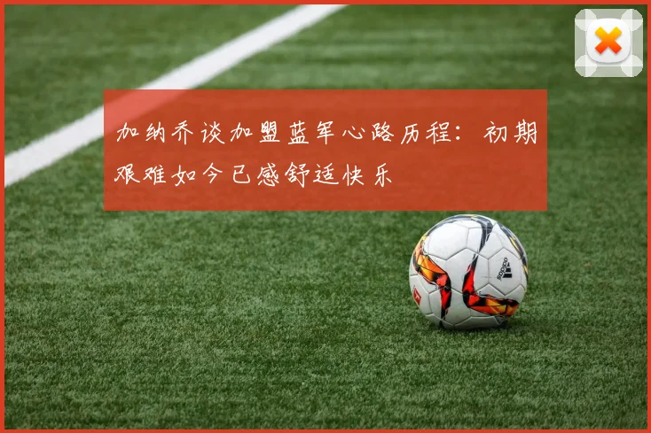 加纳乔谈加盟蓝军心路历程：初期艰难如今已感舒适快乐