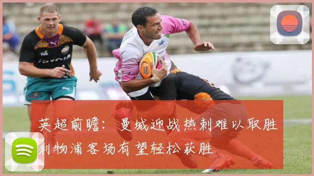英超前瞻：曼城迎战热刺难以取胜利物浦客场有望轻松获胜