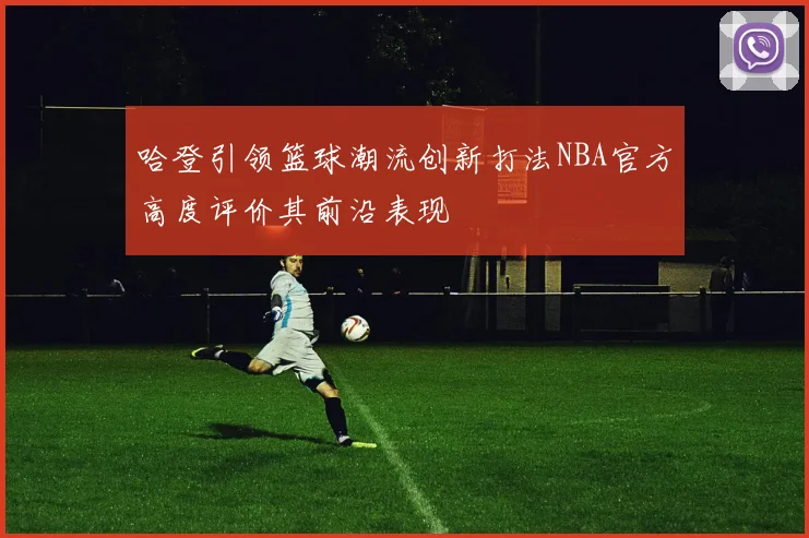 哈登引领篮球潮流创新打法NBA官方高度评价其前沿表现