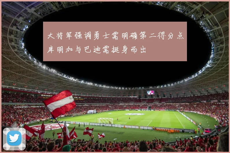 大将军强调勇士需明确第二得分点库明加与巴迪需挺身而出