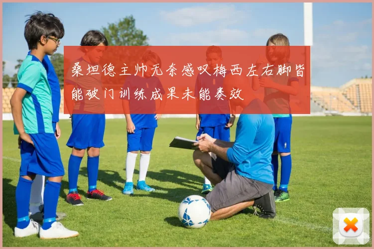 桑坦德主帅无奈感叹梅西左右脚皆能破门训练成果未能奏效