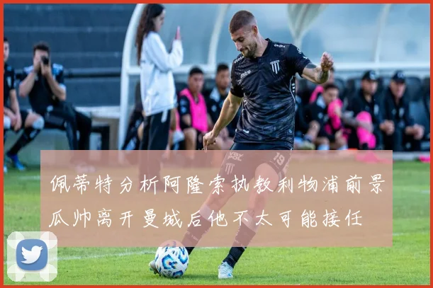 佩蒂特分析阿隆索执教利物浦前景瓜帅离开曼城后他不太可能接任