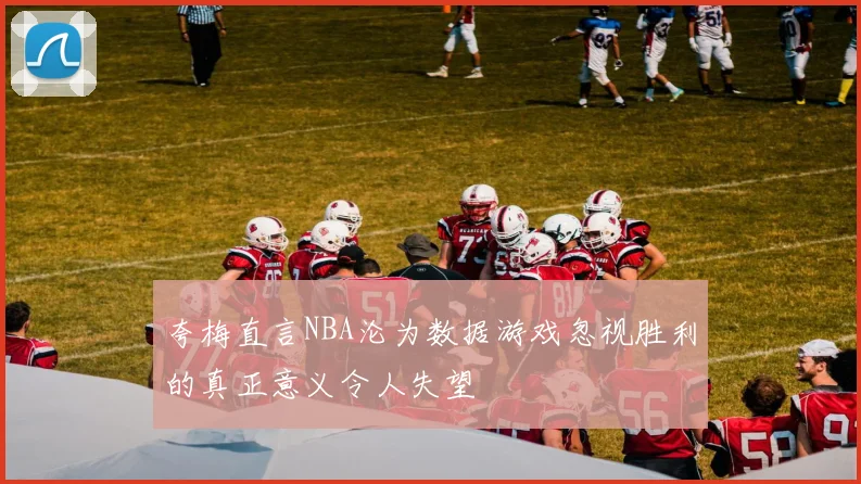 夸梅直言NBA沦为数据游戏忽视胜利的真正意义令人失望