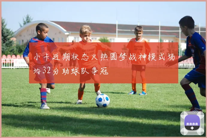 小卡近期状态火热圆梦战神模式场均32分助球队争冠