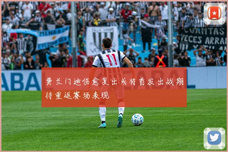 费兰门迪伤愈复出或将首发出战期待重返赛场表现