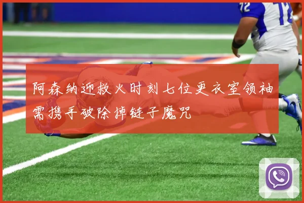 阿森纳迎救火时刻七位更衣室领袖需携手破除掉链子魔咒