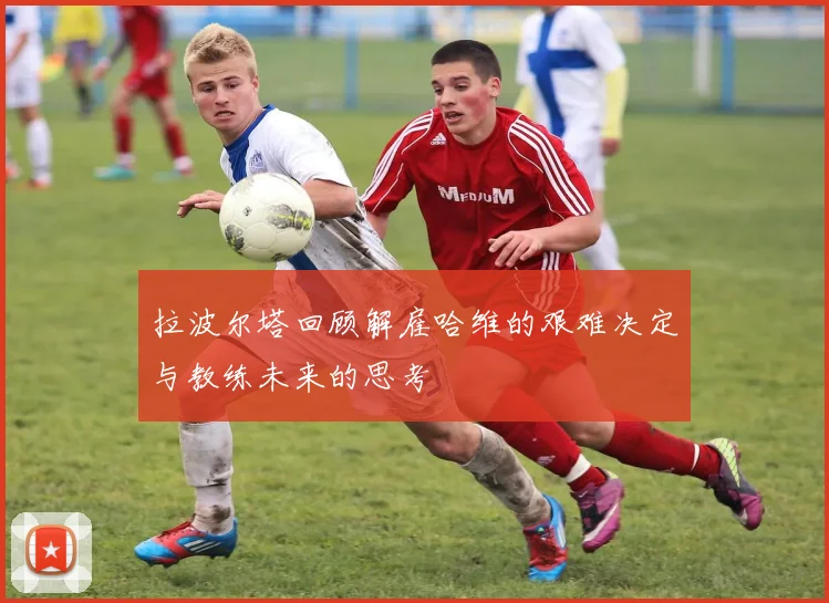 拉波尔塔回顾解雇哈维的艰难决定与教练未来的思考