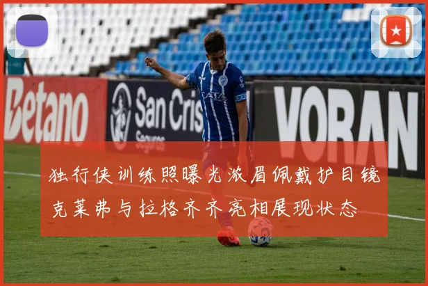 独行侠训练照曝光浓眉佩戴护目镜克莱弗与拉格齐齐亮相展现状态