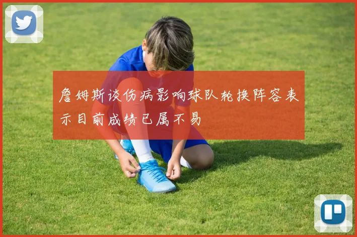 詹姆斯谈伤病影响球队轮换阵容表示目前成绩已属不易