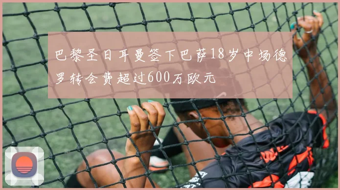 巴黎圣日耳曼签下巴萨18岁中场德罗转会费超过600万欧元