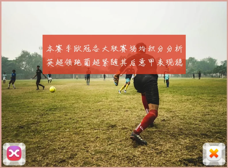 本赛季欧冠各大联赛场均积分分析英超领跑葡超紧随其后意甲表现稳健