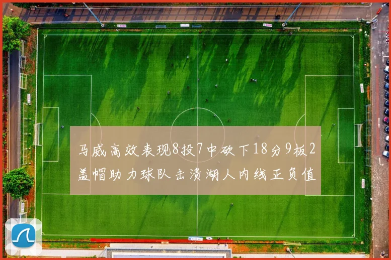 马威高效表现8投7中砍下18分9板2盖帽助力球队击溃湖人内线正负值高达19