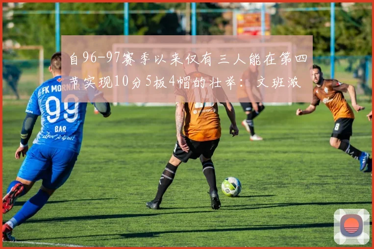 自96-97赛季以来仅有三人能在第四节实现10分5板4帽的壮举：文班浓眉伍德