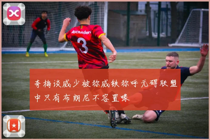 夸梅谈威少被称威铁称呼无碍联盟中只有布朗尼不容置喙