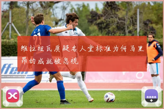 维拉纽瓦质疑名人堂标准为何马里昂的成就被忽视