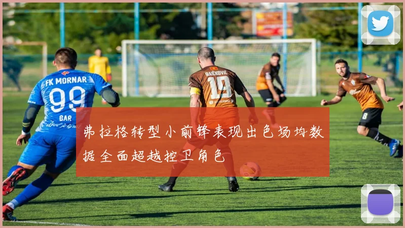 弗拉格转型小前锋表现出色场均数据全面超越控卫角色