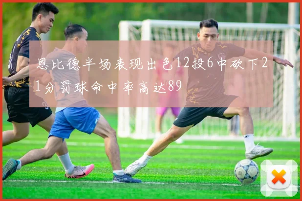 恩比德半场表现出色12投6中砍下21分罚球命中率高达89