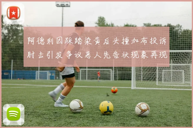 阿德利因踩踏染黄后头撞加布投诉肘击引发争议恶人先告状现象再现
