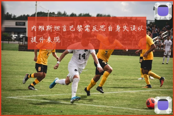 内维斯坦言巴黎需反思自身失误以提升表现