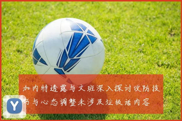 加内特透露与文班深入探讨攻防技巧与心态调整未涉及垃圾话内容