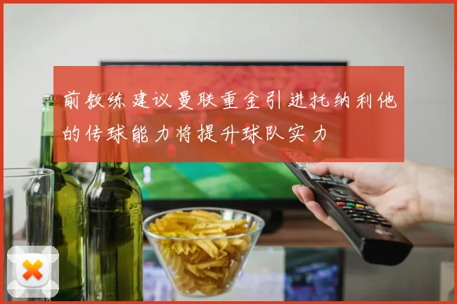 前教练建议曼联重金引进托纳利他的传球能力将提升球队实力
