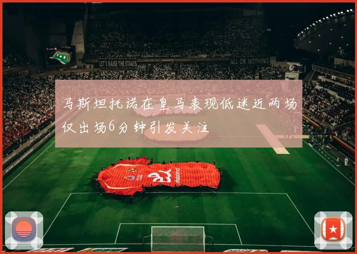 马斯坦托诺在皇马表现低迷近两场仅出场6分钟引发关注