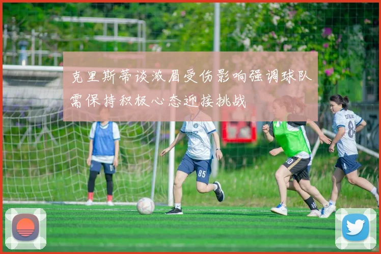 克里斯蒂谈浓眉受伤影响强调球队需保持积极心态迎接挑战