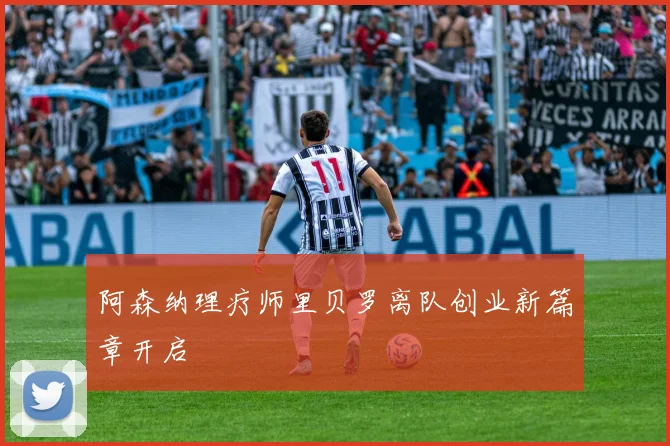 阿森纳理疗师里贝罗离队创业新篇章开启