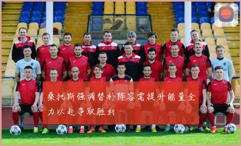 桑托斯强调替补阵容需提升能量全力以赴争取胜利