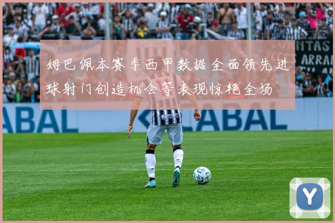 姆巴佩本赛季西甲数据全面领先进球射门创造机会等表现惊艳全场